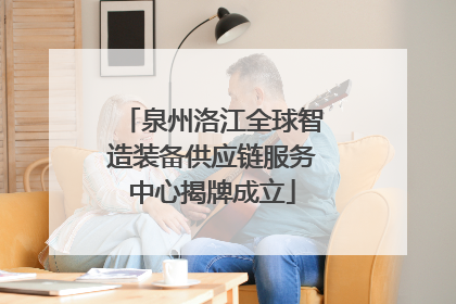 泉州洛江全球智造装备供应链服务中心揭牌成立