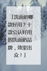洗面奶哪款好用？十款公认好用的洗面奶品牌，效果出众！