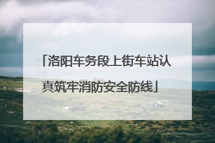 洛阳车务段上街车站认真筑牢消防安全防线