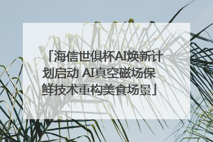 海信世俱杯AI焕新计划启动 AI真空磁场保鲜技术重构美食场景
