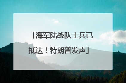 海军陆战队士兵已抵达！特朗普发声
