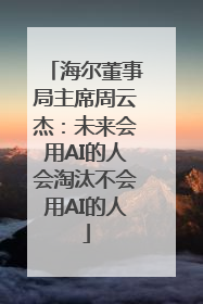 海尔董事局主席周云杰：未来会用AI的人会淘汰不会用AI的人
