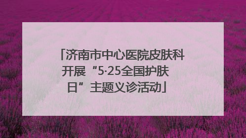 济南市中心医院皮肤科开展“5·25全国护肤日”主题义诊活动