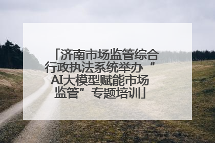 济南市场监管综合行政执法系统举办“AI大模型赋能市场监管”专题培训