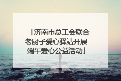 济南市总工会联合老厨子爱心驿站开展端午爱心公益活动