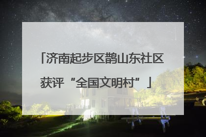 济南起步区鹊山东社区获评“全国文明村”