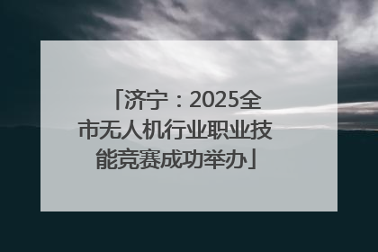 济宁：2025全市无人机行业职业技能竞赛成功举办