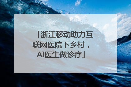 浙江移动助力互联网医院下乡村，AI医生做诊疗