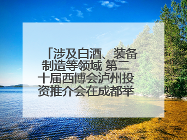 涉及白酒、装备制造等领域 第二十届西博会泸州投资推介会在成都举行丨数读西投