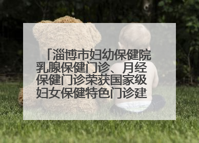 淄博市妇幼保健院乳腺保健门诊、月经保健门诊荣获国家级妇女保健特色门诊建设单位荣誉称号