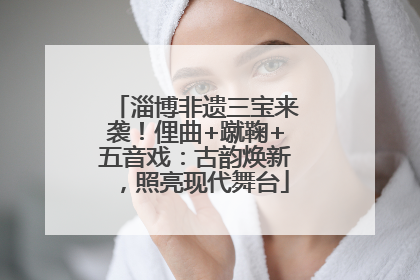 淄博非遗三宝来袭！俚曲+蹴鞠+五音戏：古韵焕新，照亮现代舞台