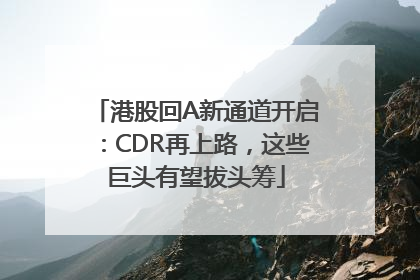 港股回A新通道开启：CDR再上路，这些巨头有望拔头筹