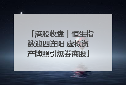 港股收盘｜恒生指数迎四连阳 虚拟资产牌照引爆券商股