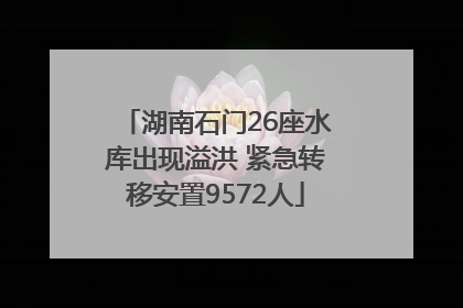 湖南石门26座水库出现溢洪 紧急转移安置9572人