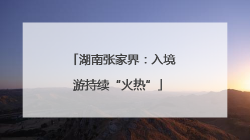 湖南张家界：入境游持续“火热”