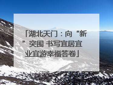 湖北天门：向“新”突围 书写宜居宜业宜游幸福答卷