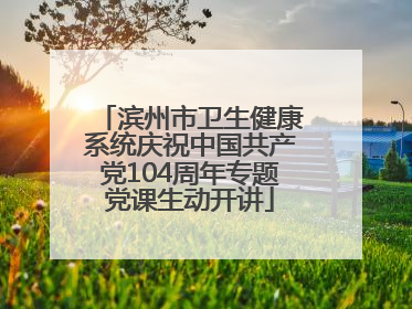 滨州市卫生健康系统庆祝中国共产党104周年专题党课生动开讲