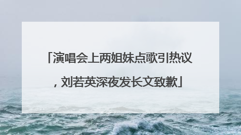 演唱会上两姐妹点歌引热议，刘若英深夜发长文致歉