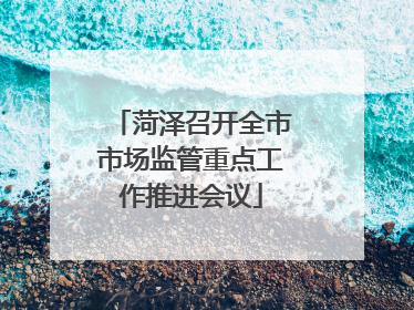 菏泽召开全市市场监管重点工作推进会议