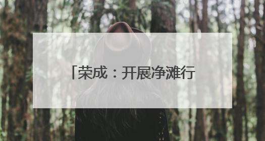 荣成：开展净滩行动 守护碧海蓝天