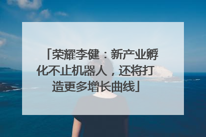 荣耀李健：新产业孵化不止机器人，还将打造更多增长曲线