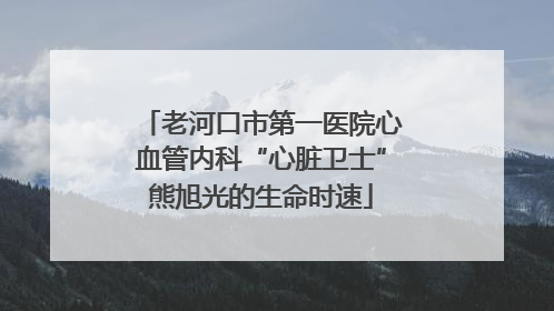 老河口市第一医院心血管内科“心脏卫士”熊旭光的生命时速
