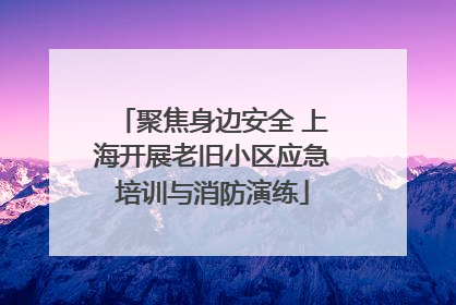 聚焦身边安全 上海开展老旧小区应急培训与消防演练