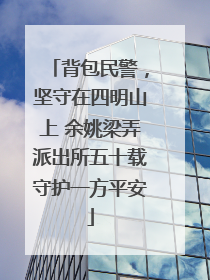 背包民警，坚守在四明山上 余姚梁弄派出所五十载守护一方平安