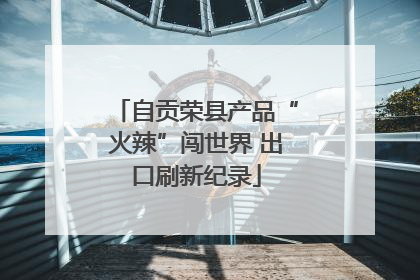 自贡荣县产品“火辣”闯世界 出口刷新纪录