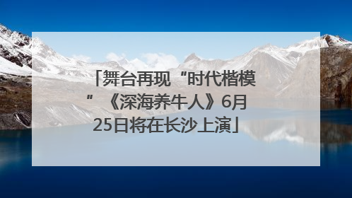 舞台再现“时代楷模”《深海养牛人》6月25日将在长沙上演