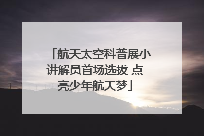 航天太空科普展小讲解员首场选拔 点亮少年航天梦