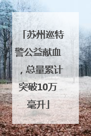 苏州巡特警公益献血，总量累计突破10万毫升