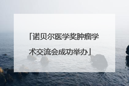 诺贝尔医学奖肿瘤学术交流会成功举办