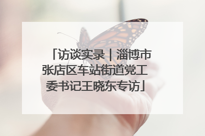 访谈实录｜淄博市张店区车站街道党工委书记王晓东专访