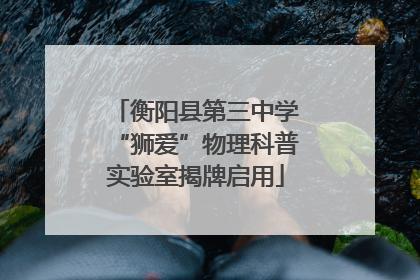 衡阳县第三中学“狮爱”物理科普实验室揭牌启用