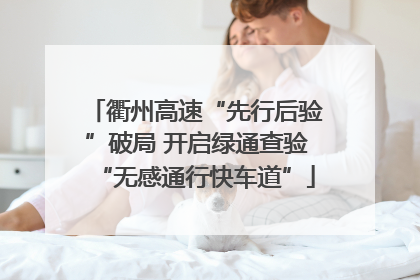 衢州高速“先行后验”破局 开启绿通查验“无感通行快车道”