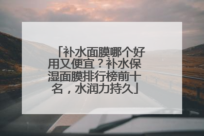 补水面膜哪个好用又便宜？补水保湿面膜排行榜前十名，水润力持久