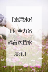 袁湾水库工程全力备战首次挡水度汛