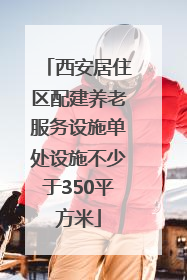 西安居住区配建养老服务设施单处设施不少于350平方米