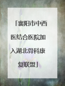 襄阳市中西医结合医院加入湖北骨科康复联盟
