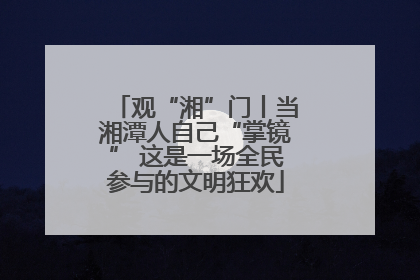 观“湘”门丨当湘潭人自己“掌镜” 这是一场全民参与的文明狂欢