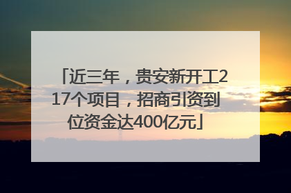 近三年，贵安新开工217个项目，招商引资到位资金达400亿元