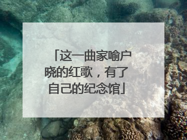 这一曲家喻户晓的红歌，有了自己的纪念馆