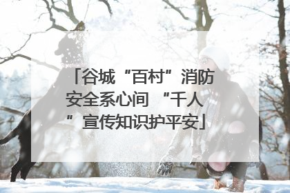 谷城“百村”消防安全系心间 “千人”宣传知识护平安