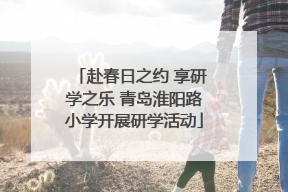 赴春日之约 享研学之乐 青岛淮阳路小学开展研学活动