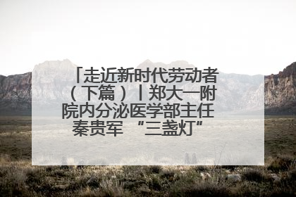 走近新时代劳动者（下篇）丨郑大一附院内分泌医学部主任秦贵军 “三盏灯”下的医者人生