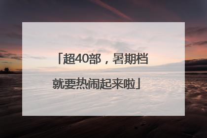 超40部，暑期档就要热闹起来啦