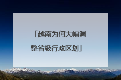 越南为何大幅调整省级行政区划
