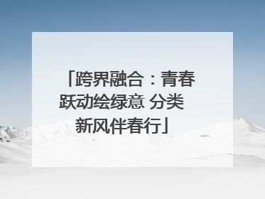 跨界融合：青春跃动绘绿意 分类新风伴春行