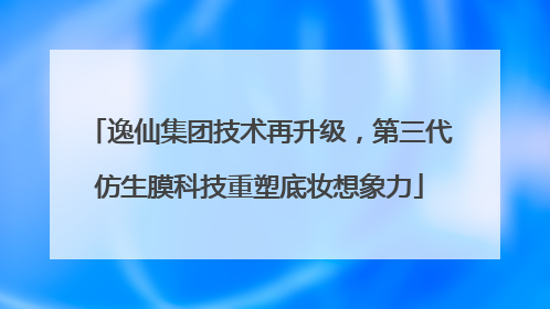 逸仙集团技术再升级，第三代仿生膜科技重塑底妆想象力